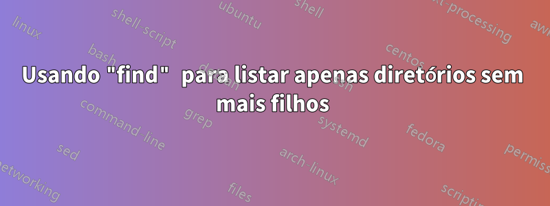 Usando "find" para listar apenas diretórios sem mais filhos