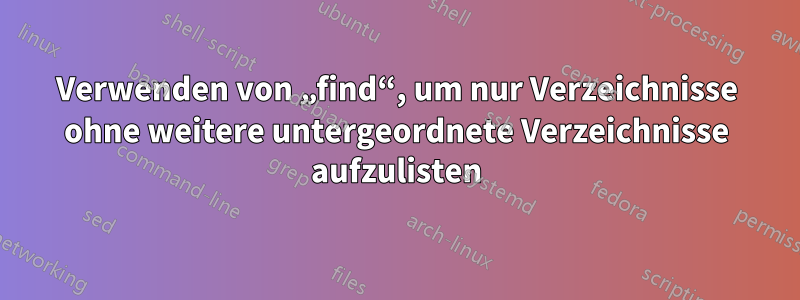 Verwenden von „find“, um nur Verzeichnisse ohne weitere untergeordnete Verzeichnisse aufzulisten