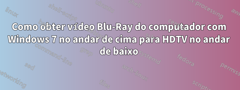 Como obter vídeo Blu-Ray do computador com Windows 7 no andar de cima para HDTV no andar de baixo