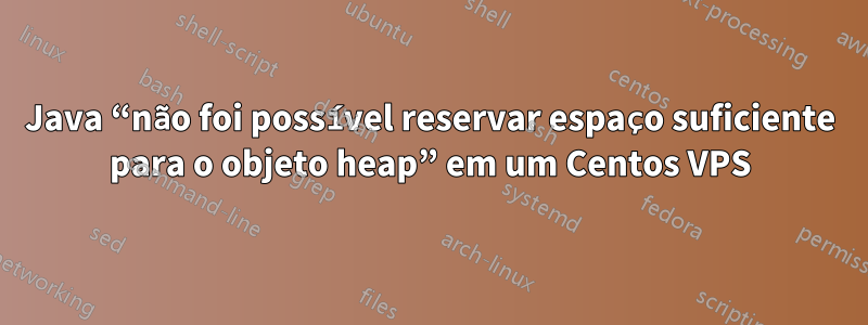 Java “não foi possível reservar espaço suficiente para o objeto heap” em um Centos VPS