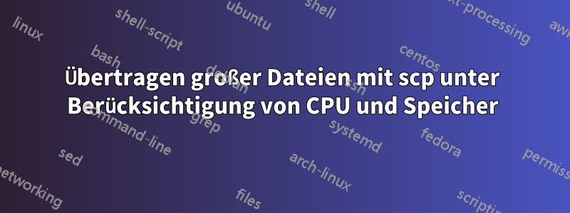 Übertragen großer Dateien mit scp unter Berücksichtigung von CPU und Speicher