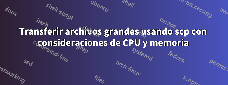 Transferir archivos grandes usando scp con consideraciones de CPU y memoria