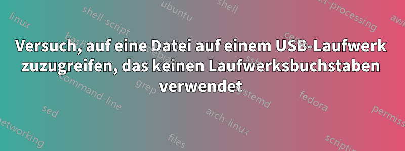 Versuch, auf eine Datei auf einem USB-Laufwerk zuzugreifen, das keinen Laufwerksbuchstaben verwendet