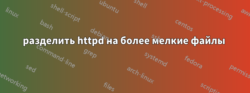 разделить httpd на более мелкие файлы