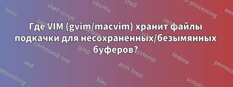 Где VIM (gvim/macvim) хранит файлы подкачки для несохраненных/безымянных буферов?