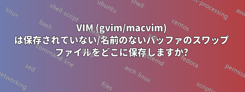 VIM (gvim/macvim) は保存されていない/名前のないバッファのスワップ ファイルをどこに保存しますか?