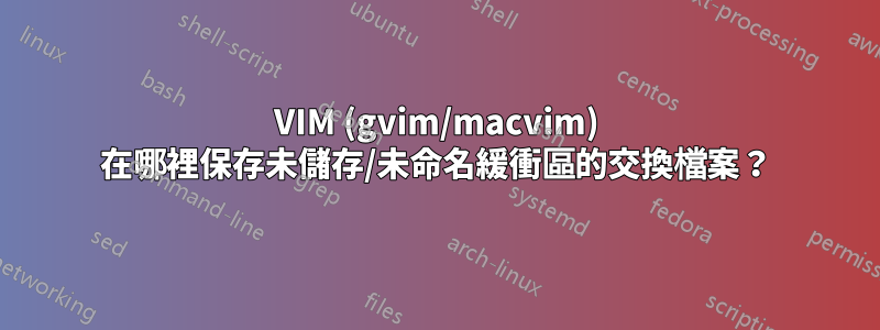 VIM (gvim/macvim) 在哪裡保存未儲存/未命名緩衝區的交換檔案？