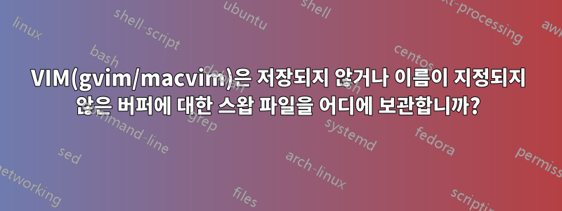 VIM(gvim/macvim)은 저장되지 않거나 이름이 지정되지 않은 버퍼에 대한 스왑 파일을 어디에 보관합니까?