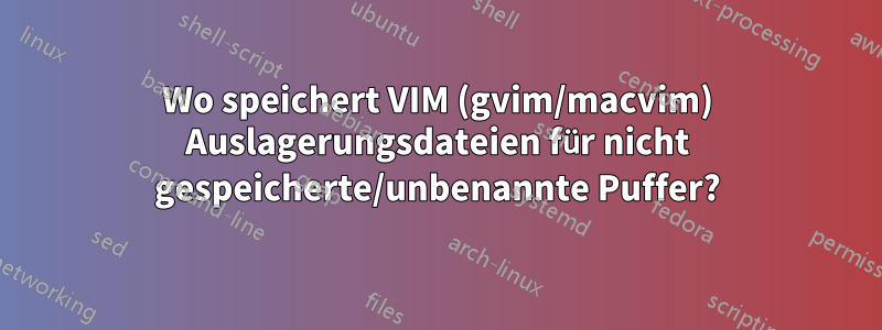 Wo speichert VIM (gvim/macvim) Auslagerungsdateien für nicht gespeicherte/unbenannte Puffer?