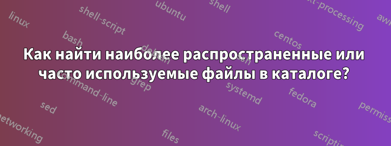 Как найти наиболее распространенные или часто используемые файлы в каталоге?