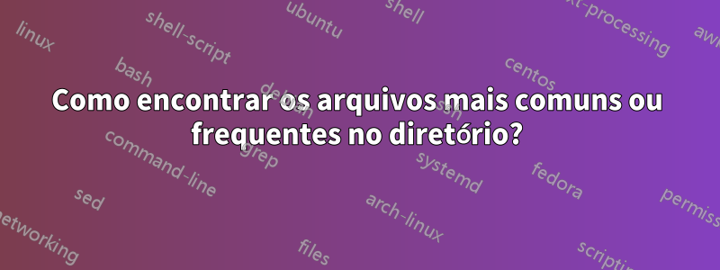 Como encontrar os arquivos mais comuns ou frequentes no diretório?