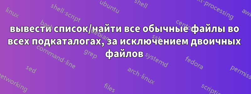 вывести список/найти все обычные файлы во всех подкаталогах, за исключением двоичных файлов