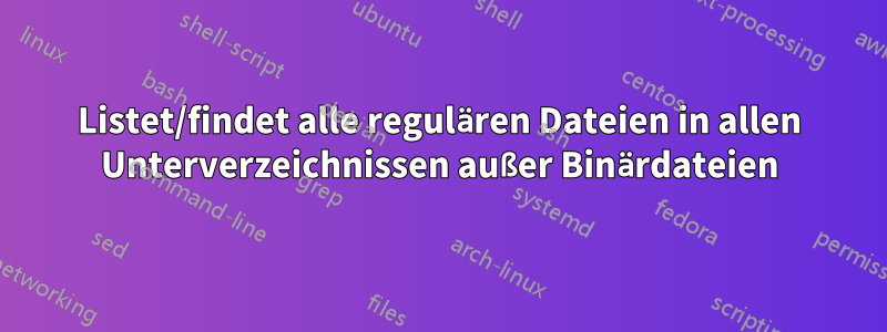 Listet/findet alle regulären Dateien in allen Unterverzeichnissen außer Binärdateien