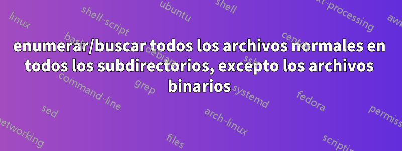 enumerar/buscar todos los archivos normales en todos los subdirectorios, excepto los archivos binarios