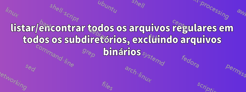 listar/encontrar todos os arquivos regulares em todos os subdiretórios, excluindo arquivos binários