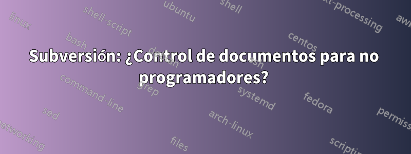 Subversión: ¿Control de documentos para no programadores?