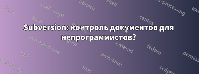 Subversion: контроль документов для непрограммистов?