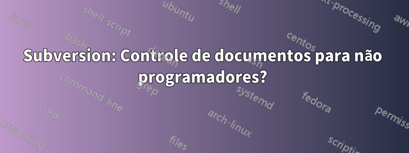 Subversion: Controle de documentos para não programadores?