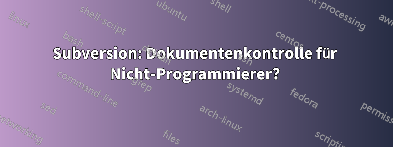 Subversion: Dokumentenkontrolle für Nicht-Programmierer?