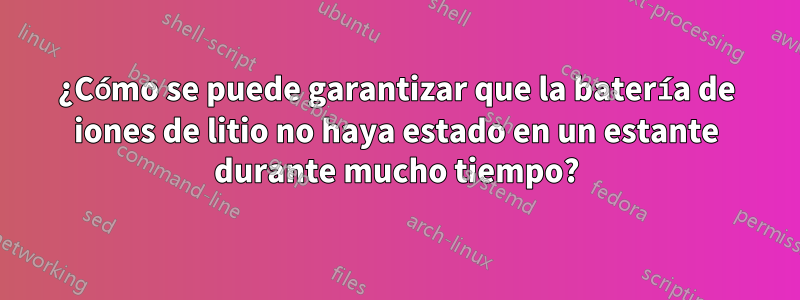 ¿Cómo se puede garantizar que la batería de iones de litio no haya estado en un estante durante mucho tiempo?