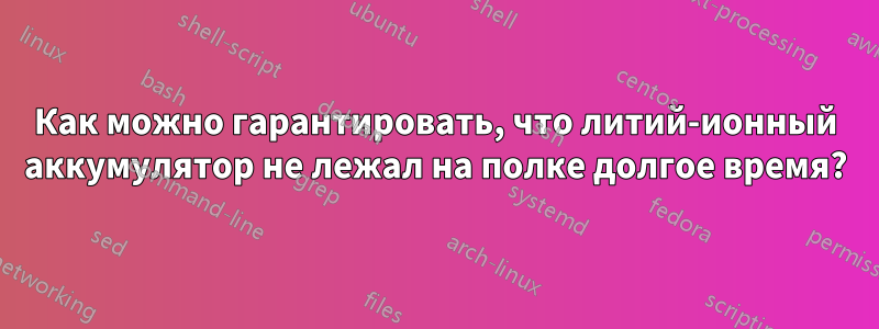 Как можно гарантировать, что литий-ионный аккумулятор не лежал на полке долгое время?