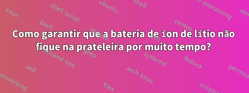 Como garantir que a bateria de íon de lítio não fique na prateleira por muito tempo?