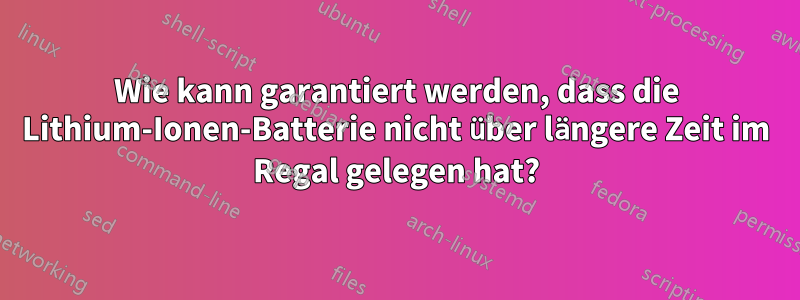 Wie kann garantiert werden, dass die Lithium-Ionen-Batterie nicht über längere Zeit im Regal gelegen hat?