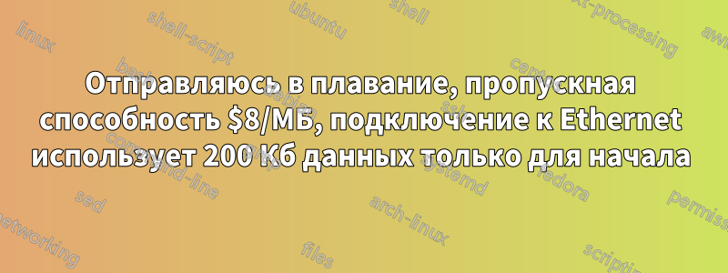 Отправляюсь в плавание, пропускная способность $8/МБ, подключение к Ethernet использует 200 Кб данных только для начала