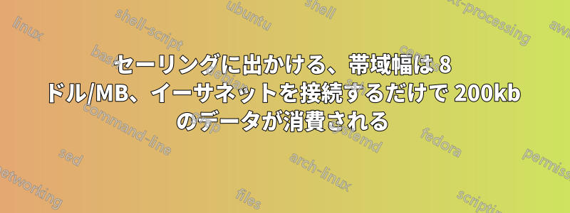 セーリングに出かける、帯域幅は 8 ドル/MB、イーサネットを接続するだけで 200kb のデータが消費される