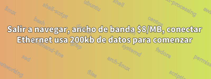 Salir a navegar, ancho de banda $8/MB, conectar Ethernet usa 200kb de datos para comenzar