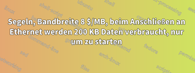 Segeln, Bandbreite 8 $/MB, beim Anschließen an Ethernet werden 200 KB Daten verbraucht, nur um zu starten