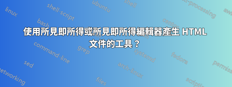 使用所見即所得或所見即所得編輯器產生 HTML 文件的工具？