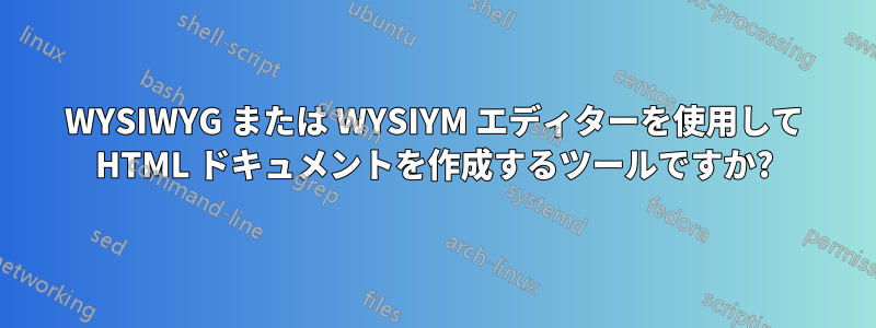 WYSIWYG または WYSIYM エディターを使用して HTML ドキュメントを作成するツールですか?