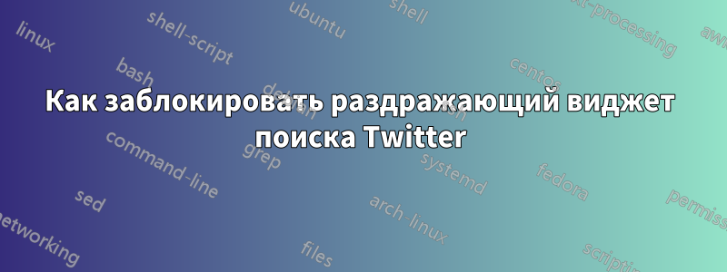 Как заблокировать раздражающий виджет поиска Twitter