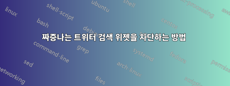 짜증나는 트위터 검색 위젯을 차단하는 방법