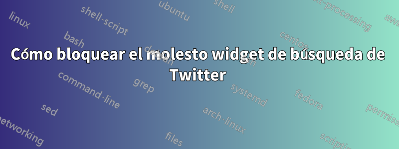 Cómo bloquear el molesto widget de búsqueda de Twitter