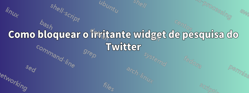 Como bloquear o irritante widget de pesquisa do Twitter