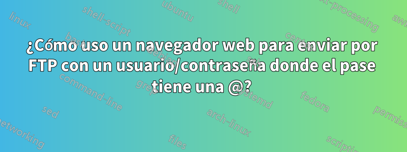 ¿Cómo uso un navegador web para enviar por FTP con un usuario/contraseña donde el pase tiene una @?