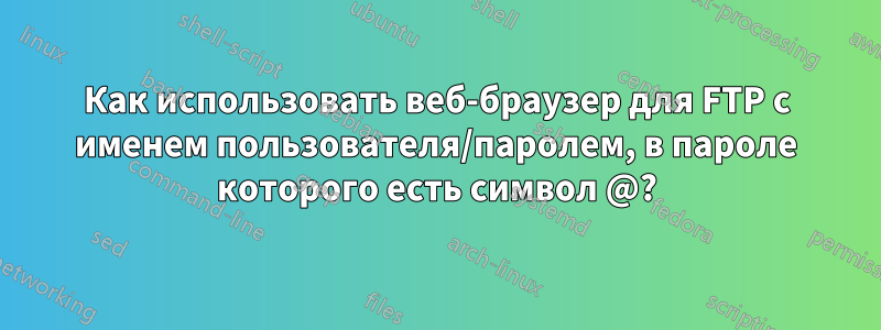 Как использовать веб-браузер для FTP с именем пользователя/паролем, в пароле которого есть символ @?