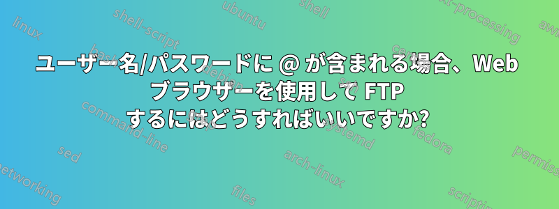 ユーザー名/パスワードに @ が含まれる場合、Web ブラウザーを使用して FTP するにはどうすればいいですか?