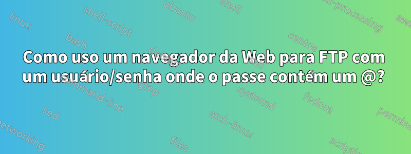 Como uso um navegador da Web para FTP com um usuário/senha onde o passe contém um @?