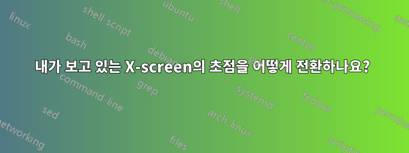 내가 보고 있는 X-screen의 초점을 어떻게 전환하나요?