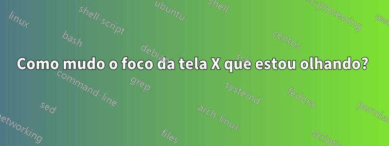 Como mudo o foco da tela X que estou olhando?