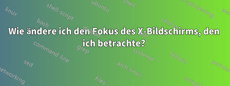 Wie ändere ich den Fokus des X-Bildschirms, den ich betrachte?