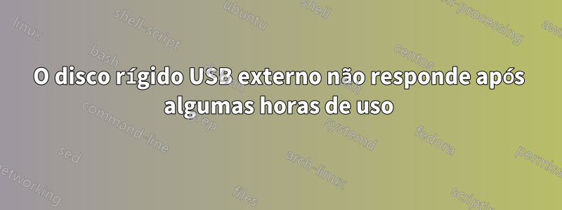 O disco rígido USB externo não responde após algumas horas de uso