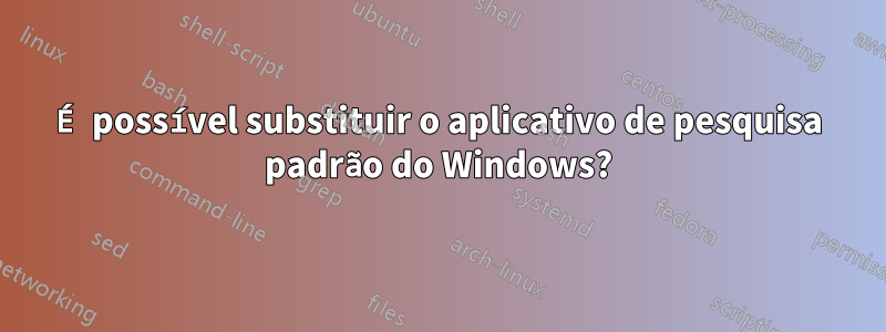 É possível substituir o aplicativo de pesquisa padrão do Windows?