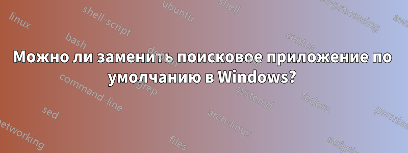 Можно ли заменить поисковое приложение по умолчанию в Windows?