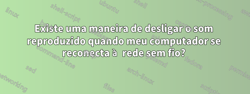 Existe uma maneira de desligar o som reproduzido quando meu computador se reconecta à rede sem fio?