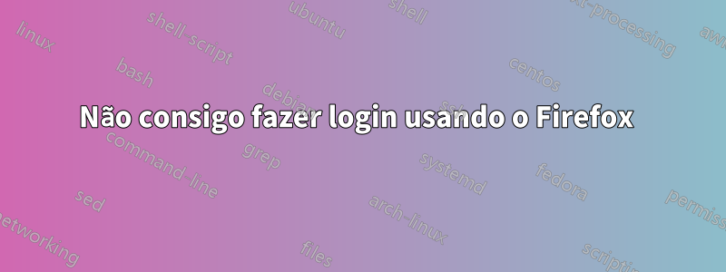 Não consigo fazer login usando o Firefox 