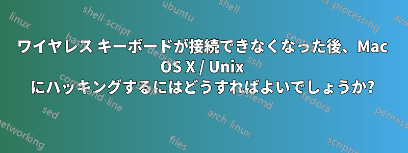 ワイヤレス キーボードが接続できなくなった後、Mac OS X / Unix にハッキングするにはどうすればよいでしょうか?